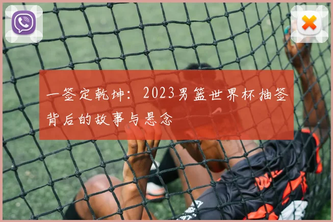 一签定乾坤：2023男篮世界杯抽签背后的故事与悬念