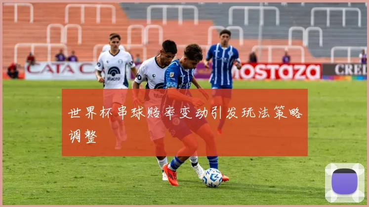 世界杯串球赔率变动引发玩法策略调整