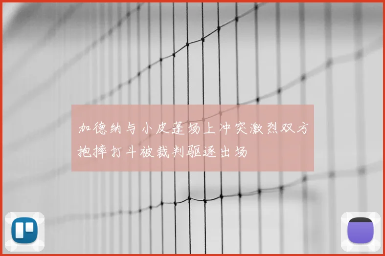 加德纳与小皮蓬场上冲突激烈双方抱摔打斗被裁判驱逐出场