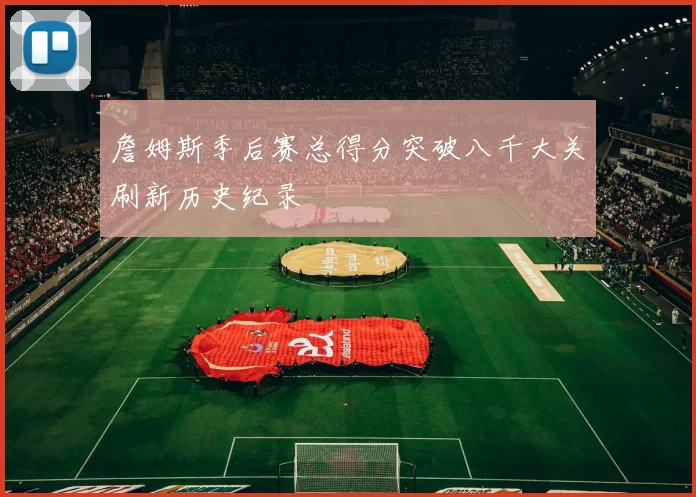 詹姆斯季后赛总得分突破八千大关刷新历史纪录