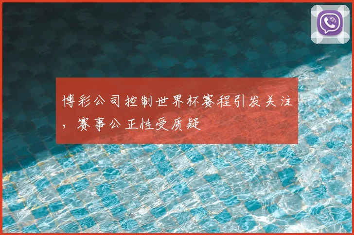 博彩公司控制世界杯赛程引发关注,赛事公正性受质疑