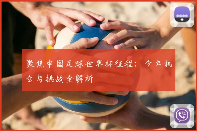 聚焦中国足球世界杯征程：今年机会与挑战全解析