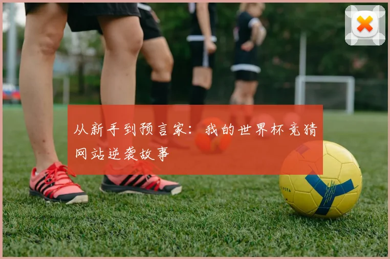 从新手到预言家：我的世界杯竞猜网站逆袭故事