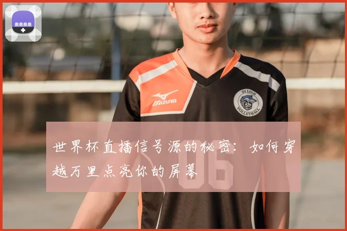 世界杯直播信号源的秘密：如何穿越万里点亮你的屏幕