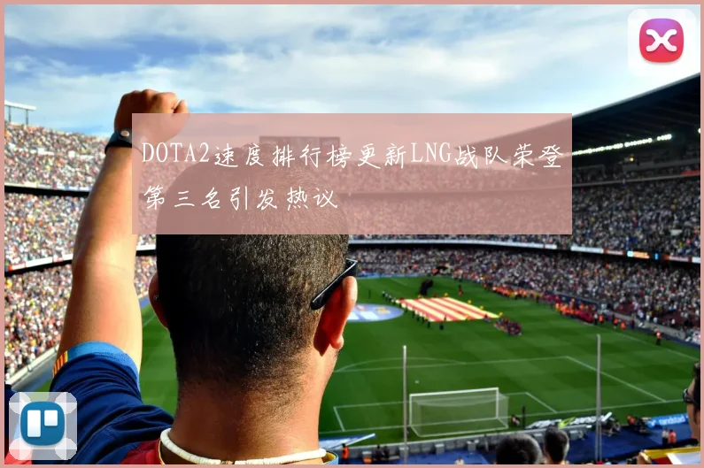 DOTA2速度排行榜更新LNG战队荣登第三名引发热议