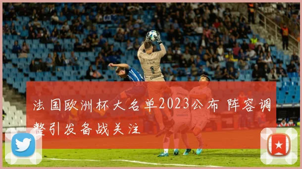 法国欧洲杯大名单2023公布 阵容调整引发备战关注