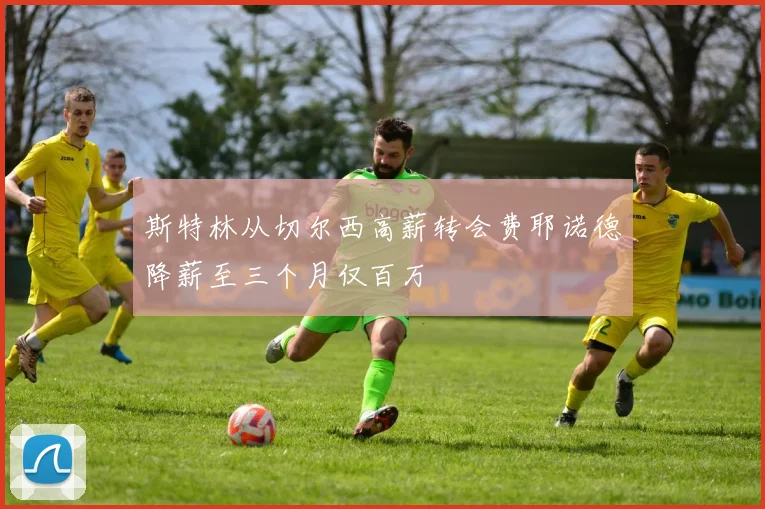 斯特林从切尔西高薪转会费耶诺德降薪至三个月仅百万