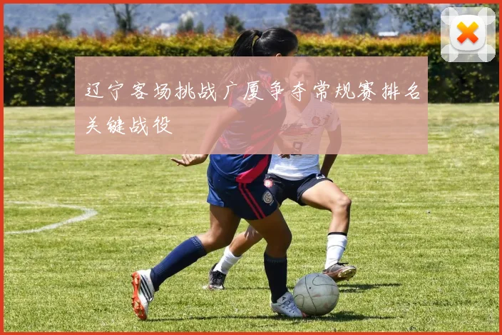 辽宁客场挑战广厦争夺常规赛排名关键战役