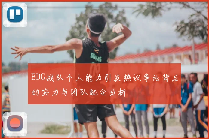 EDG战队个人能力引发热议争论背后的实力与团队配合分析