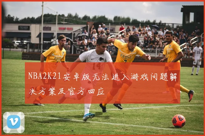 NBA2K21安卓版无法进入游戏问题解决方案及官方回应