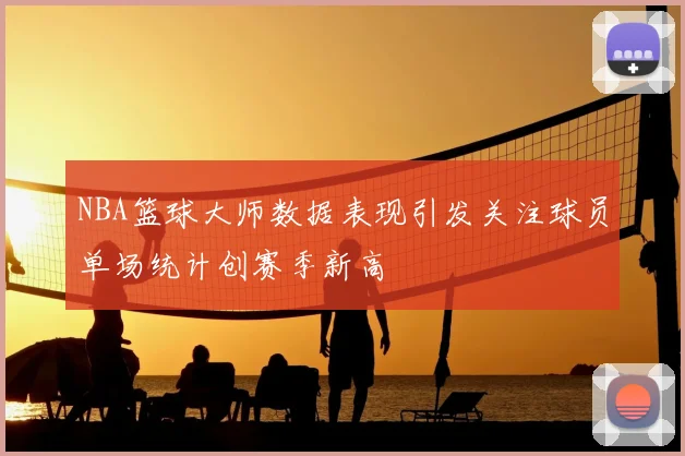 NBA篮球大师数据表现引发关注球员单场统计创赛季新高