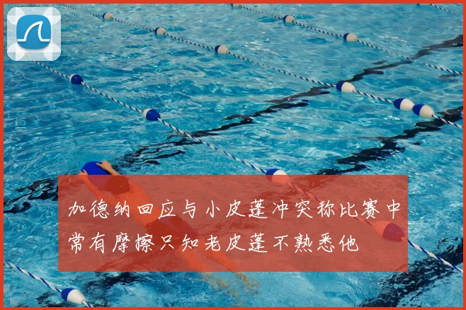 加德纳回应与小皮蓬冲突称比赛中常有摩擦只知老皮蓬不熟悉他