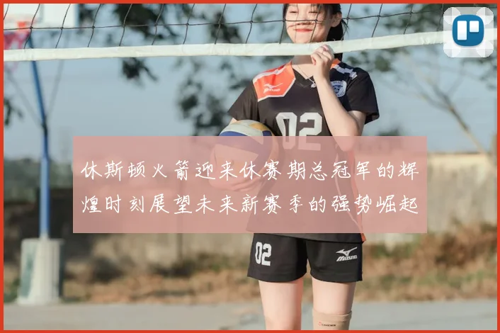 休斯顿火箭迎来休赛期总冠军的辉煌时刻展望未来新赛季的强势崛起