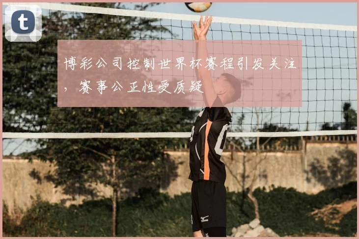 博彩公司控制世界杯赛程引发关注，赛事公正性受质疑