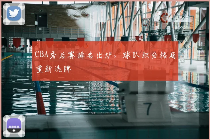 CBA秀后赛排名出炉,球队积分格局重新洗牌