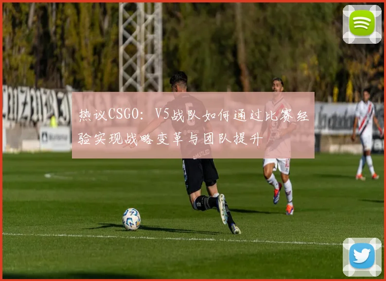 热议CSGO：V5战队如何通过比赛经验实现战略变革与团队提升