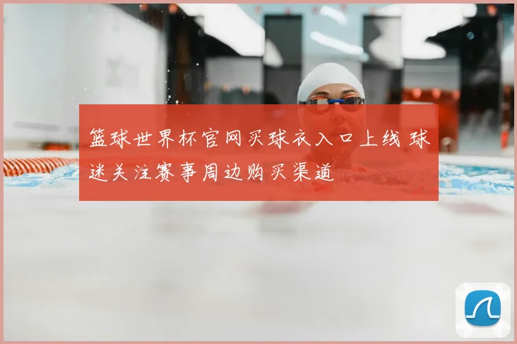 篮球世界杯官网买球衣入口上线 球迷关注赛事周边购买渠道