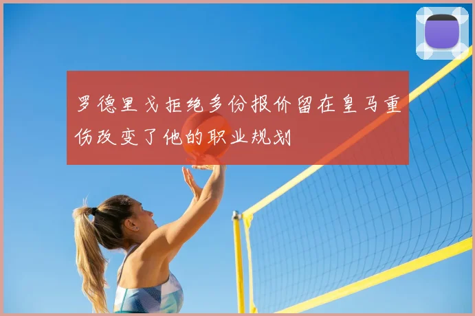 罗德里戈拒绝多份报价留在皇马重伤改变了他的职业规划