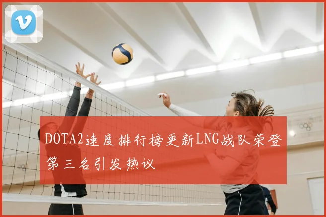 DOTA2速度排行榜更新LNG战队荣登第三名引发热议